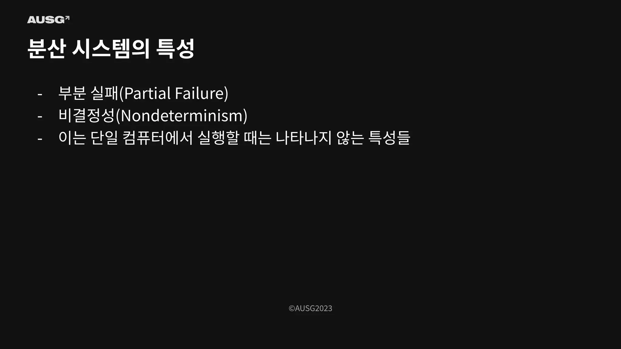 ©AUSG2023
©AUSG2023
분산 시스템의 특성
- 부분 실패(Partial Failure)
- 비결정성(Nondeterminism)
- 이는 단일 컴퓨터에서 실행할 때는 나타나지 않는 특성들
 