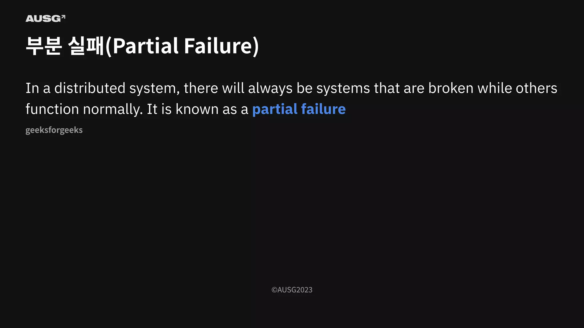 ©AUSG2023
©AUSG2023
부분 실패(Partial Failure)
In a distributed system, there will always be systems that are broken while others
function normally. It is known as a partial failure
geeksforgeeks
 