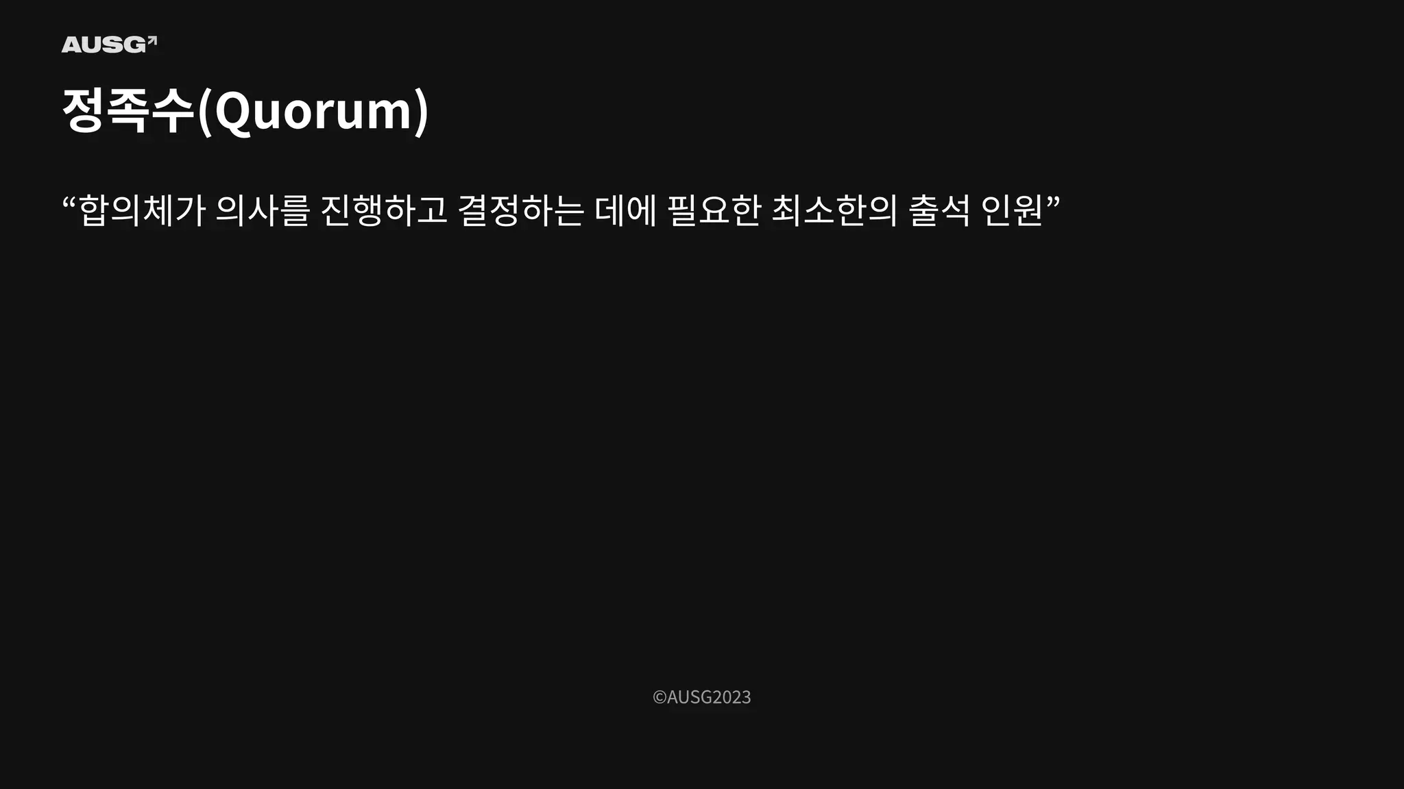 ©AUSG2023
©AUSG2023
정족수(Quorum)
“합의체가 의사를 진행하고 결정하는 데에 필요한 최소한의 출석 인원”
 