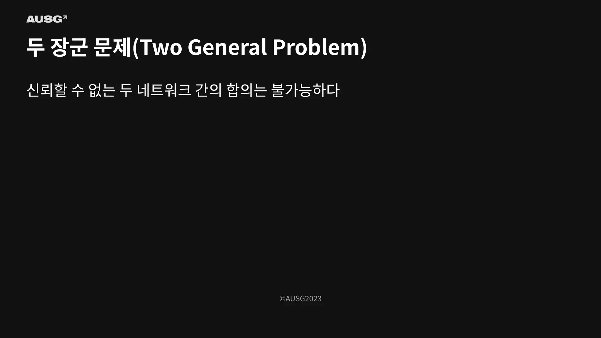 ©AUSG2023
©AUSG2023
두 장군 문제(Two General Problem)
신뢰할 수 없는 두 네트워크 간의 합의는 불가능하다
 