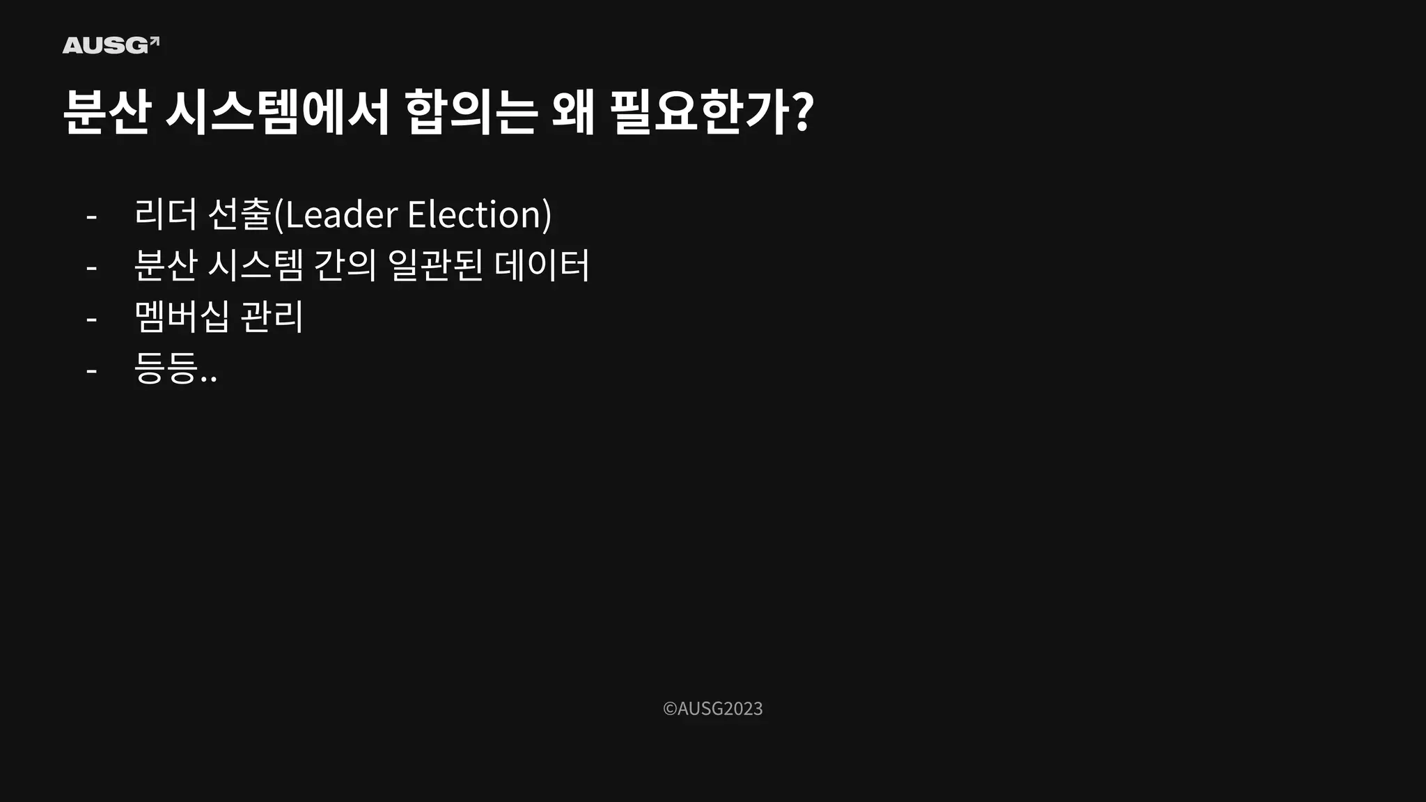 ©AUSG2023
©AUSG2023
분산 시스템에서 합의는 왜 필요한가?
- 리더 선출(Leader Election)
- 분산 시스템 간의 일관된 데이터
- 멤버십 관리
- 등등..
 