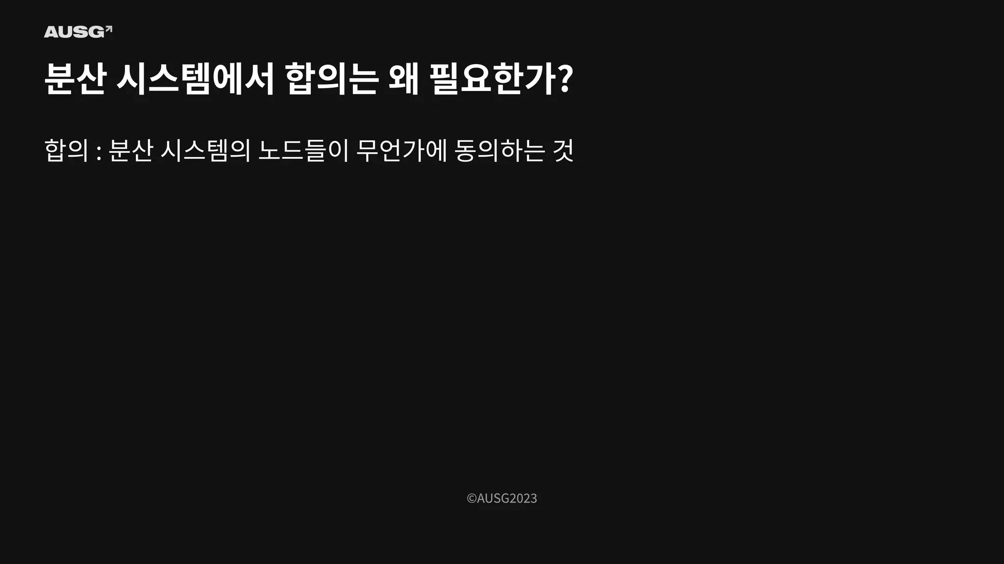 ©AUSG2023
©AUSG2023
분산 시스템에서 합의는 왜 필요한가?
합의 : 분산 시스템의 노드들이 무언가에 동의하는 것
 