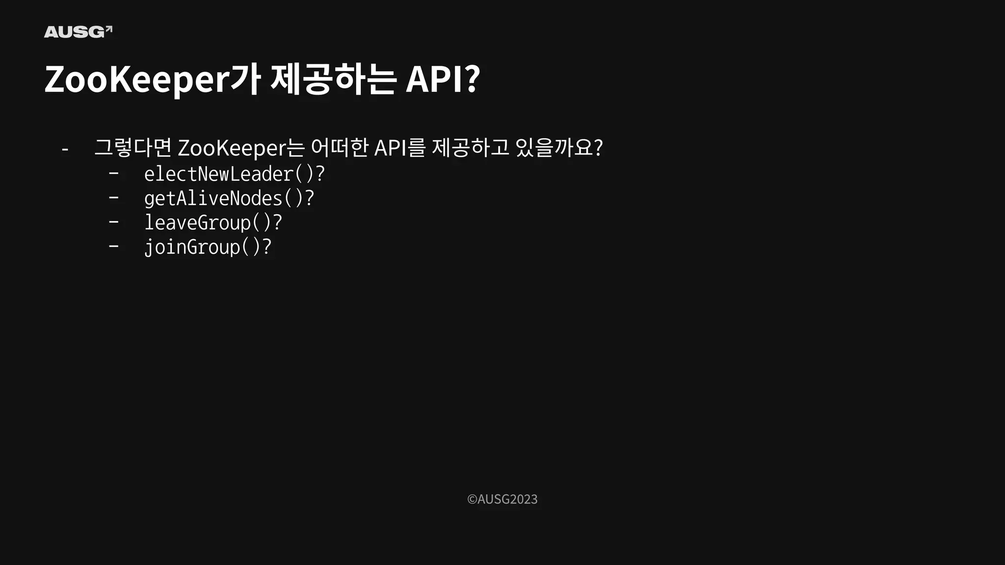 ©AUSG2023
©AUSG2023
ZooKeeper가 제공하는 API?
- 그렇다면 ZooKeeper는 어떠한 API를 제공하고 있을까요?
- electNewLeader()?
- getAliveNodes()?
- leaveGroup()?
- joinGroup()?
 