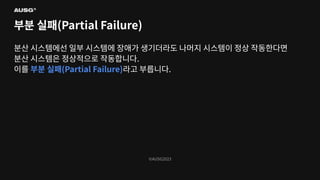 ©AUSG2023
©AUSG2023
부분 실패(Partial Failure)
분산 시스템에선 일부 시스템에 장애가 생기더라도 나머지 시스템이 정상 작동한다면
분산 시스템은 정상적으로 작동합니다.
이를 부분 실패(Partial Failure)라고 부릅니다.
 