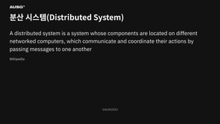 ©AUSG2023
©AUSG2023
분산 시스템(Distributed System)
A distributed system is a system whose components are located on diﬀerent
networked computers, which communicate and coordinate their actions by
passing messages to one another
Wikipedia
 