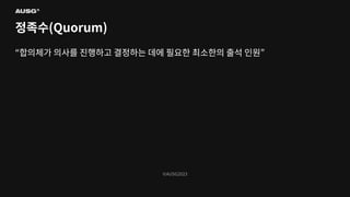 ©AUSG2023
©AUSG2023
정족수(Quorum)
“합의체가 의사를 진행하고 결정하는 데에 필요한 최소한의 출석 인원”
 