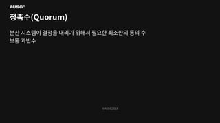 ©AUSG2023
©AUSG2023
정족수(Quorum)
분산 시스템이 결정을 내리기 위해서 필요한 최소한의 동의 수
보통 과반수
 