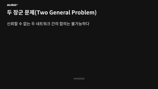 ©AUSG2023
©AUSG2023
두 장군 문제(Two General Problem)
신뢰할 수 없는 두 네트워크 간의 합의는 불가능하다
 