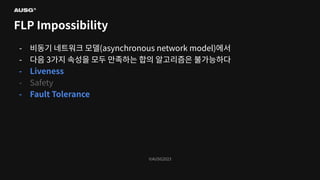 ©AUSG2023
©AUSG2023
FLP Impossibility
- 비동기 네트워크 모델(asynchronous network model)에서
- 다음 3가지 속성을 모두 만족하는 합의 알고리즘은 불가능하다
- Liveness
- Safety
- Fault Tolerance
 