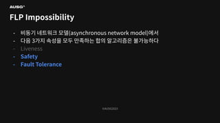 ©AUSG2023
©AUSG2023
FLP Impossibility
- 비동기 네트워크 모델(asynchronous network model)에서
- 다음 3가지 속성을 모두 만족하는 합의 알고리즘은 불가능하다
- Liveness
- Safety
- Fault Tolerance
 