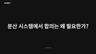 ©AUSG2023
분산 시스템에서 합의는 왜 필요한가?
 