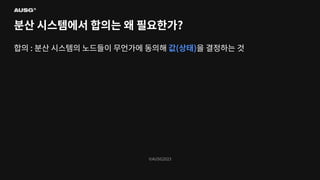 ©AUSG2023
©AUSG2023
분산 시스템에서 합의는 왜 필요한가?
합의 : 분산 시스템의 노드들이 무언가에 동의해 값(상태)을 결정하는 것
 