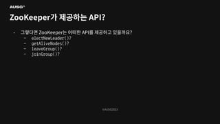 ©AUSG2023
©AUSG2023
ZooKeeper가 제공하는 API?
- 그렇다면 ZooKeeper는 어떠한 API를 제공하고 있을까요?
- electNewLeader()?
- getAliveNodes()?
- leaveGroup()?
- joinGroup()?
 