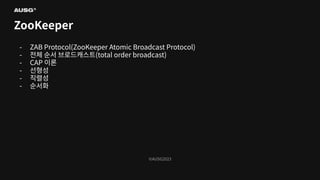 ©AUSG2023
©AUSG2023
ZooKeeper
- ZAB Protocol(ZooKeeper Atomic Broadcast Protocol)
- 전체 순서 브로드캐스트(total order broadcast)
- CAP 이론
- 선형성
- 직렬성
- 순서화
 