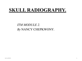 SKULL RADIOGRAPHY.
ITM MODULE 2.
By NANCY CHEPKWONY.
4/11/2023 1
 