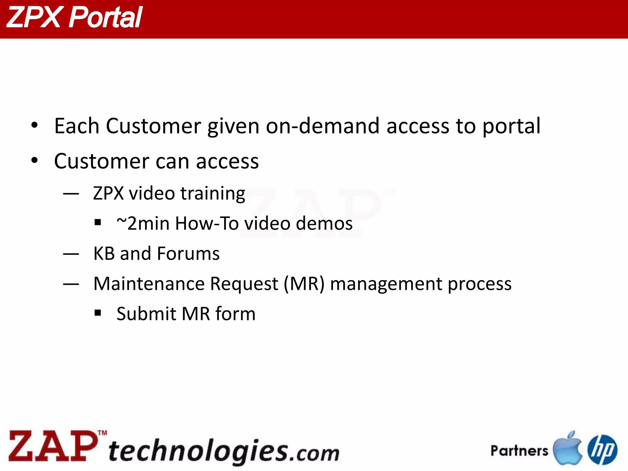 • Each Customer given on-demand access to portal
• Customer can access
  — ZPX video training
     ~2min How-To video demos
  — KB and Forums
  — Maintenance Request (MR) management process
     Submit MR form
 