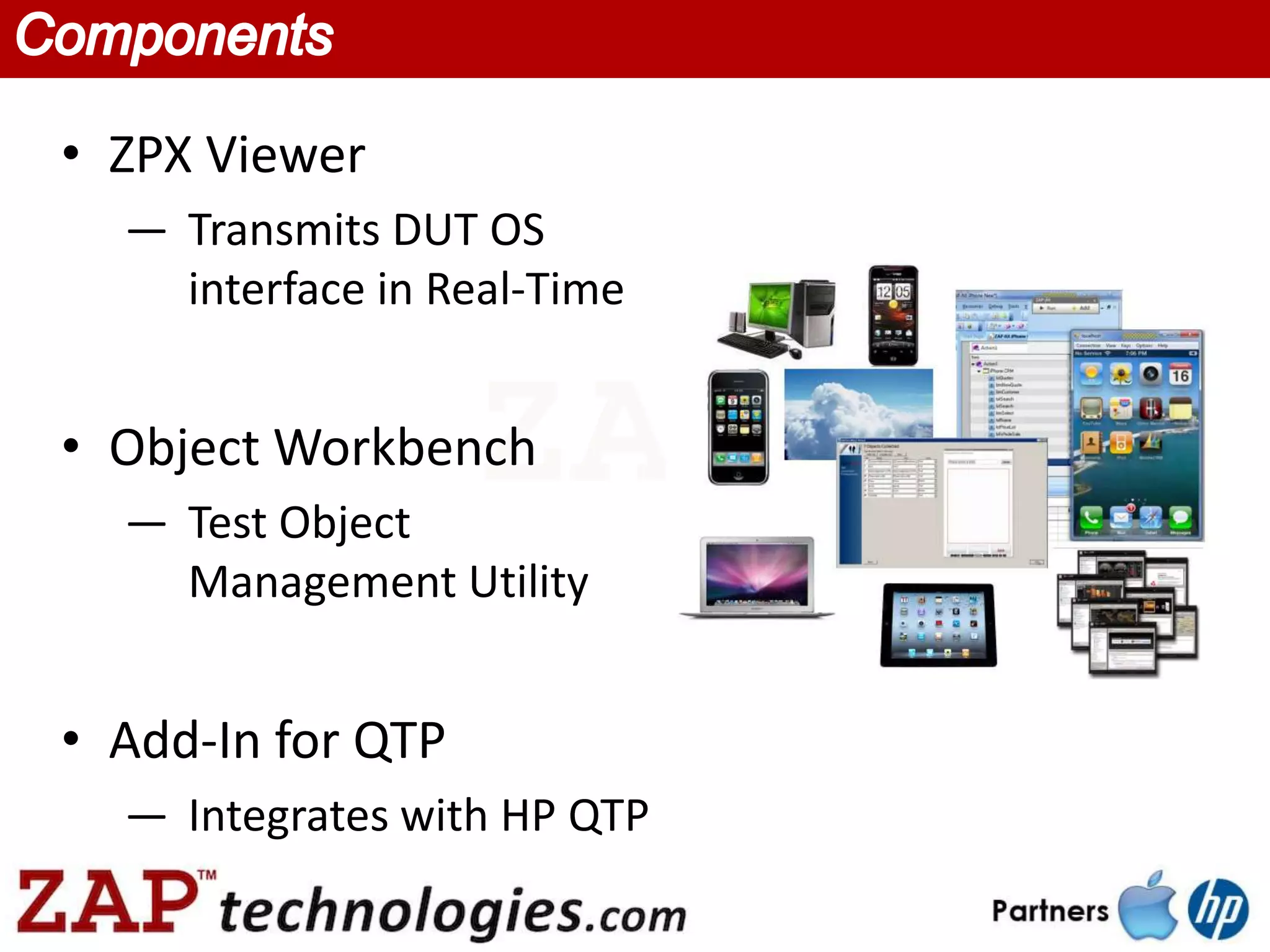 • ZPX Viewer
  — Transmits DUT OS
    interface in Real-Time


• Object Workbench
  — Test Object
    Management Utility


• Add-In for QTP
  — Integrates with HP QTP
 