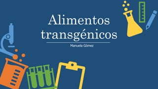 Alimentos
transgénicos
Manuela Gómez
 