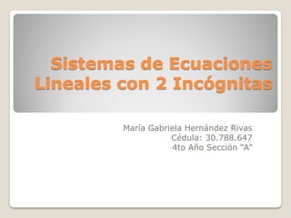 Sistemas de Ecuaciones
Lineales con 2 Incógnitas
María Gabriela Hernández Rivas
Cédula: 30.788.647
4to Año Sección “A”
 
