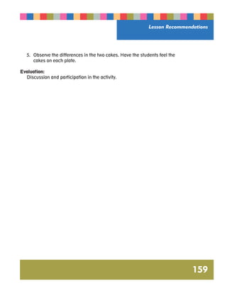 Lesson Recommendations 
159 
5. Observe the differences in the two cakes. Have the students feel the 
cakes on each plate. 
Evaluation: 
Discussion and participation in the activity. 
 