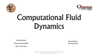 Computational Fluid
Dynamics
Submitted by
Khusro Kamaluddin
ME-1 IVth Year
Submitted to
Mr. Ravi Goel
Department of Mechanical Engineering Quantum School of
Technology Roorkee - 247667(.K.)
 