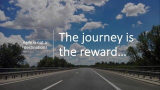 The journey is
the reward…
Agile is not a
destination!
 