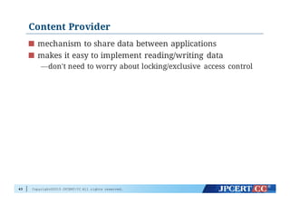 Copyright©2015 JPCERT/CC All rights reserved.
Content Provider
mechanism to share data between applications
makes it easy to implement reading/writing data
—don't need to worry about locking/exclusive access control
43
 