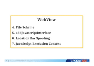 Copyright©2015 JPCERT/CC All rights reserved.58
WebView
4. File Scheme
5. addJavascriptInterface
6. Location Bar Spoofing
7. JavaScript Execution Context
 