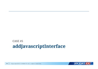 Copyright©2015 JPCERT/CC All rights reserved.72
addJavascriptInterface
CASE #5
 