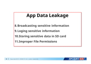 Copyright©2015 JPCERT/CC All rights reserved.98
App Data Leakage
8.Broadcasting sensitive information
9.Loging sensitive information
10.Storing sensitive data in SD card
11.Improper File Permissions
 