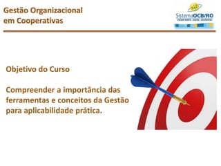 Objetivo do Curso
Compreender a importância das
ferramentas e conceitos da Gestão
para aplicabilidade prática.
Gestão Organizacional
em Cooperativas
 
