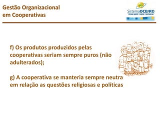 f) Os produtos produzidos pelas
cooperativas seriam sempre puros (não
adulterados);
g) A cooperativa se manteria sempre neutra
em relação as questões religiosas e políticas
Gestão Organizacional
em Cooperativas
 