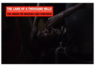 THE LAND OF A THOUSAND HILLSVACCINATION IN REMOTE, MOUNTAINOUS, WAR-TORN, EASTERN CONGO
PHIL MOORE FOR MEDECINS SANS FRONTIERES
 