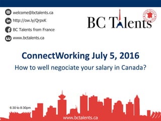 welcome@bctalents.ca
http://ow.ly/QrpxK
BC Talents from France
www.bctalents.ca
www.bctalents.ca
ConnectWorking July 5, 2016
How to well negociate your salary in Canada?
6:30 to 8:30pm
 