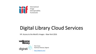 Tom Crane
Technical Director, Digirati
Digital Library Cloud Services
IIIF: Access to the World's Images – New York 2016
http://digirati.com/
 