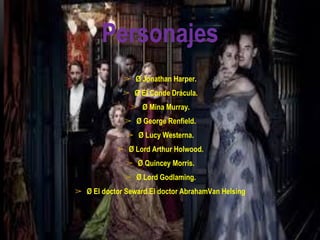 Personajes
➢ Ø Jonathan Harper.
➢ Ø El Conde Drácula.
➢ Ø Mina Murray.
➢ Ø George Renfield.
➢ Ø Lucy Westerna.
➢ Ø Lord Arthur Holwood.
➢ Ø Quincey Morris.
➢ Ø Lord Godlaming.
➢ Ø El doctor Seward.El doctor AbrahamVan Helsing
 