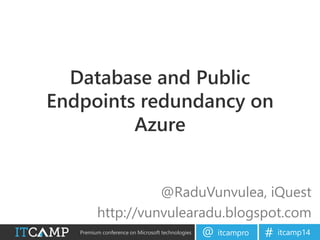 Premium conference on Microsoft technologies itcampro@ itcamp14#
Database and Public
Endpoints redundancy on
Azure
@RaduVunvulea, iQuest
http://vunvulearadu.blogspot.com
 