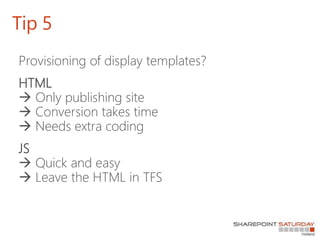 Provisioning of display templates?
HTML
 Only publishing site
 Conversion takes time
 Needs extra coding
JS
 Quick and easy
 Leave the HTML in TFS
Tip 5
 