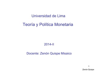 Zenón Quispe 
1 
Universidad de Lima Teoría y Política Monetaria 
2014-II 
Docente: Zenón Quispe Misaico  
