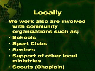 Locally We work also are involved with community organizations such as; Schools Sport Clubs Seniors Support of other local ministries Scouts (Chaplain)  