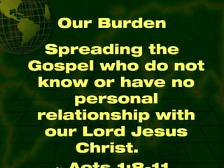 Our Burden Spreading the Gospel who do not know or have no personal relationship with our Lord Jesus Christ. ~ Acts 1:8-11 