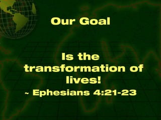 Our Goal Is the transformation of lives! ~ Ephesians 4:21-23 