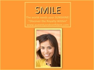 SMILE
The world needs your SUNSHINE!
 “Discover the Royalty Within”
www.queenlyandconfident.com
 