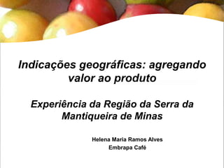 Indicações geográficas: agregando
valor ao produto
Experiência da Região da Serra da
Mantiqueira de Minas
Helena Maria Ramos Alves
Embrapa Café
 