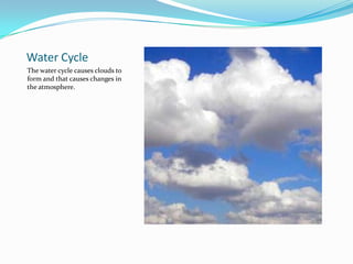 Water CycleThe water cycle causes clouds to form and that causes changes in the atmosphere.