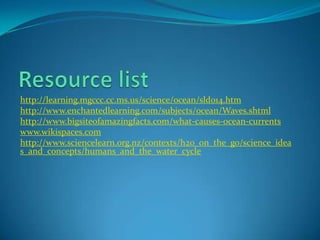 Resource listhttp://learning.mgccc.cc.ms.us/science/ocean/sld014.htmhttp://www.enchantedlearning.com/subjects/ocean/Waves.shtmlhttp://www.bigsiteofamazingfacts.com/what-causes-ocean-currentswww.wikispaces.comhttp://www.sciencelearn.org.nz/contexts/h2o_on_the_go/science_ideas_and_concepts/humans_and_the_water_cycle