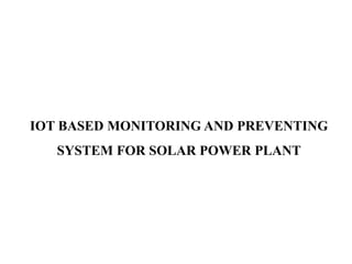 IOT BASED MONITORING AND PREVENTING
SYSTEM FOR SOLAR POWER PLANT
 