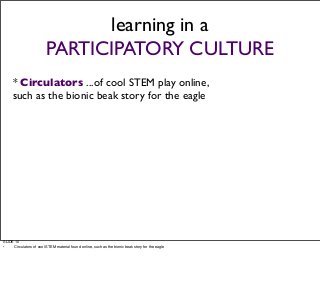* Circulators ...of cool STEM play online,
such as the bionic beak story for the eagle
learning in a
PARTICIPATORY CULTURE...