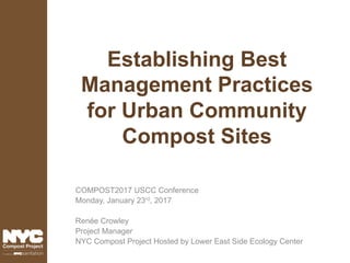 Establishing Best
Management Practices
for Urban Community
Compost Sites
COMPOST2017 USCC Conference
Monday, January 23rd, 2017
Renée Crowley
Project Manager
NYC Compost Project Hosted by Lower East Side Ecology Center
 