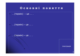 О с н о в н і п о н я т т я
• …(термін) – це … .
• …(термін) – це … .
• …(термін) – це … .
ілюстрація
6
 